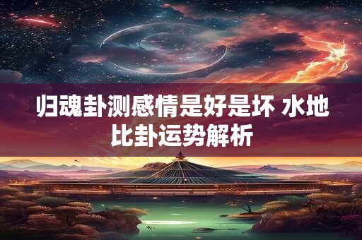 归魂卦测感情是好是坏 水地比卦运势解析