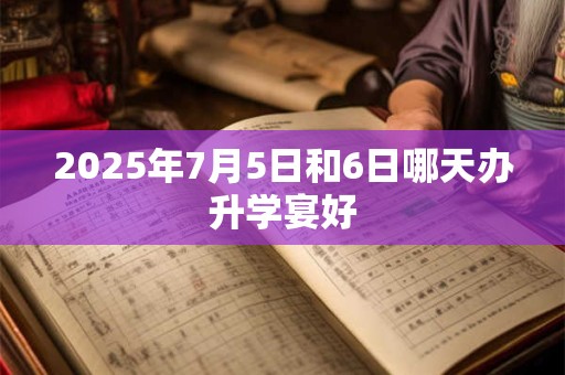 详细阅读:2025年7月5日和6日哪天办升学宴好 2025年7月5日和6日哪天办升学宴好