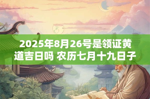 2025年8月26号是领证黄道吉日吗 农历七月十九日子好吗