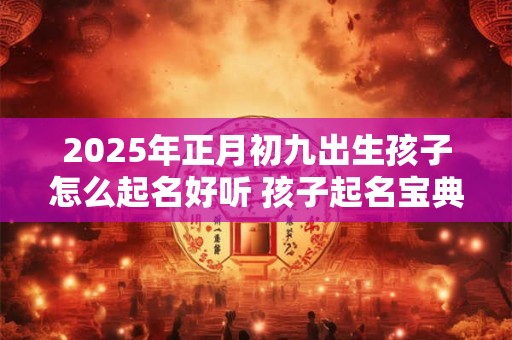 2025年正月初九出生孩子怎么起名好听 孩子起名宝典