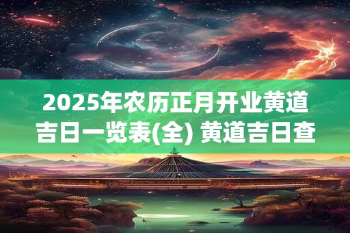 2025年农历正月开业黄道吉日一览表(全) 黄道吉日查询