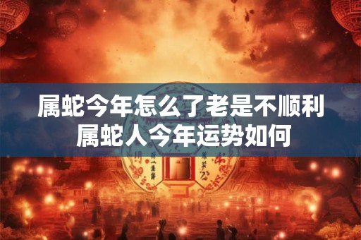 属蛇今年怎么了老是不顺利 属蛇人今年运势如何