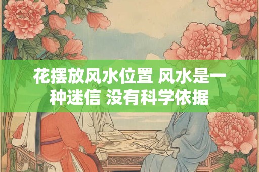 花摆放风水位置 风水是一种迷信 没有科学依据 花摆放风水位置 风水是一种迷信 没有科学依据