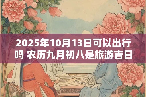 2025年10月13日可以出行吗 农历九月初八是旅游吉日吗