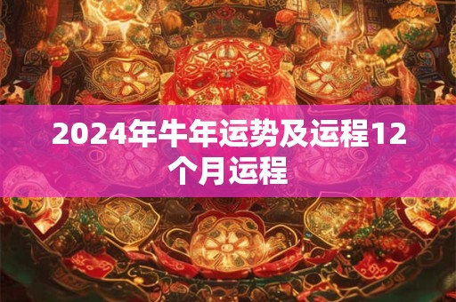 2024年牛年运势及运程12个月运程