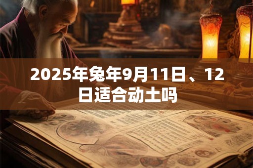 2025年兔年9月11日、12日适合动土吗