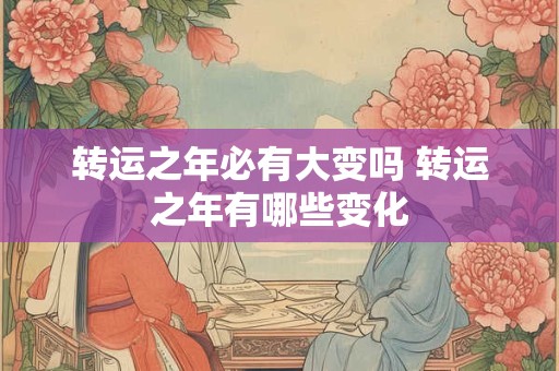 详细阅读:转运之年必有大变吗 转运之年有哪些变化 转运之年必有大变吗 转运之年有哪些变化