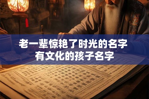 老一辈惊艳了时光的名字 有文化的孩子名字