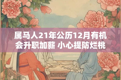 属马人21年公历12月有机会升职加薪 小心提防烂桃花