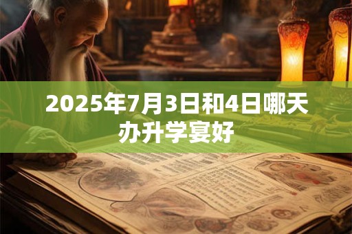 2025年7月3日和4日哪天办升学宴好