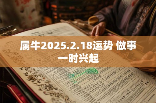 属牛2025.2.18运势 做事一时兴起