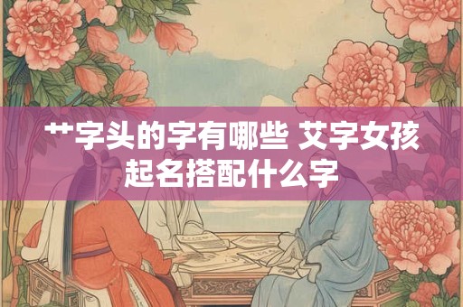 艹字头的字有哪些 艾字女孩起名搭配什么字