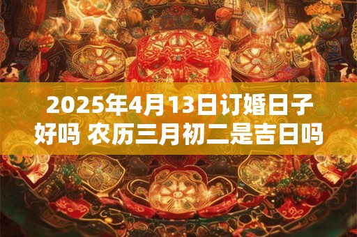 2025年4月13日订婚日子好吗 农历三月初二是吉日吗