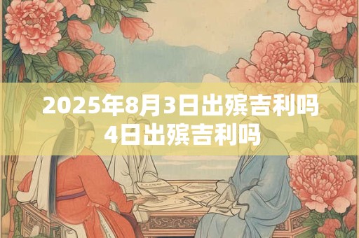 2025年8月3日出殡吉利吗 4日出殡吉利吗