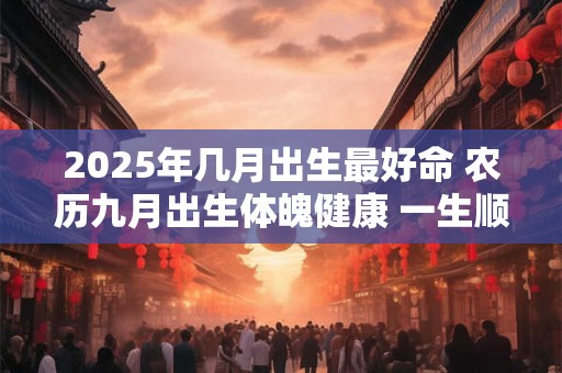 2025年几月出生最好命 农历九月出生体魄健康 一生顺利