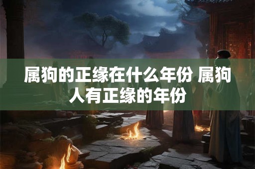 属狗的正缘在什么年份 属狗人有正缘的年份 属狗的正缘在什么年份 属狗人有正缘的年份