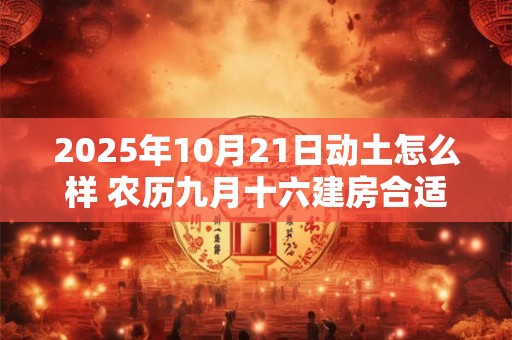 2025年10月21日动土怎么样 农历九月十六建房合适吗