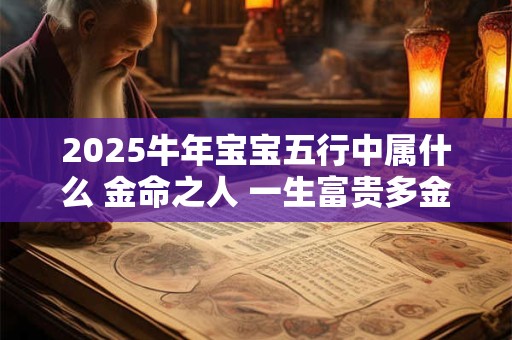 2025牛年宝宝五行中属什么 金命之人 一生富贵多金