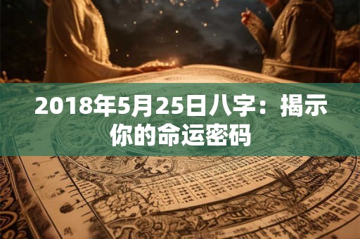 2018年5月25日八字:揭示你的命运密码 2018年5月25日八字:揭示你的命运密码