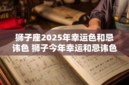 狮子座2025年幸运色和忌讳色 狮子今年幸运和忌讳色是什么
