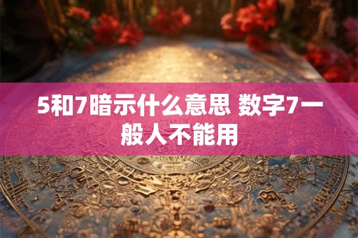 5和7暗示什么意思 数字7一般人不能用 5和7暗示什么意思 数字7一般人不能用