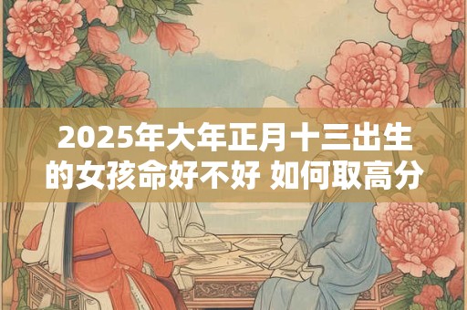 2025年大年正月十三出生的女孩命好不好 如何取高分名字