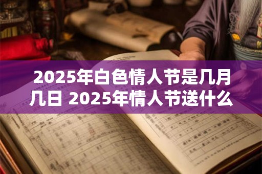 2025年白色情人节是几月几日 2025年情人节送什么礼物好