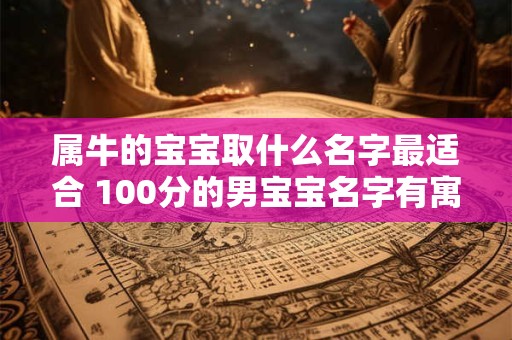 属牛的宝宝取什么名字最适合 100分的男宝宝名字有寓意