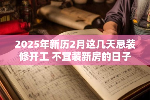 2025年新历2月这几天忌装修开工 不宜装新房的日子
