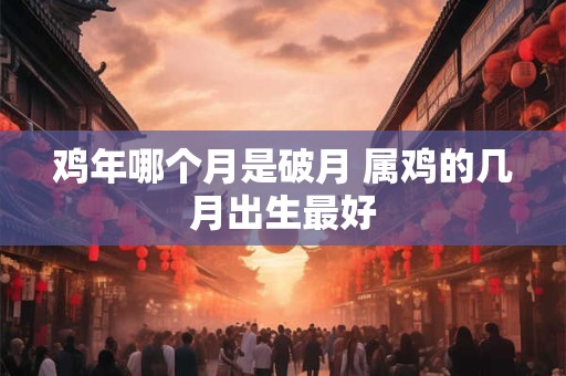 鸡年哪个月是破月 属鸡的几月出生最好 鸡年哪个月是破月 属鸡的几月出生最好