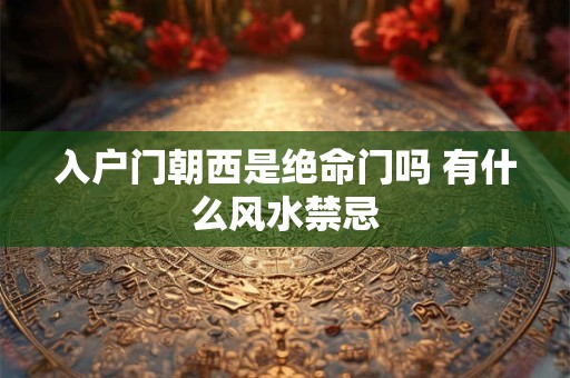 入户门朝西是绝命门吗 有什么风水禁忌 入户门朝西是绝命门吗 有什么风水禁忌