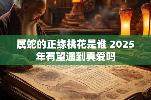 属蛇的正缘桃花是谁 2025年有望遇到真爱吗