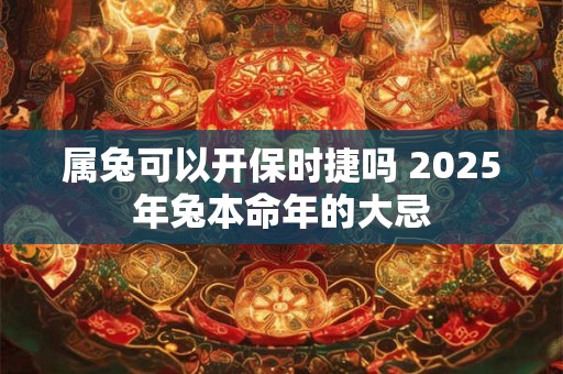属兔可以开保时捷吗 2025年兔本命年的大忌