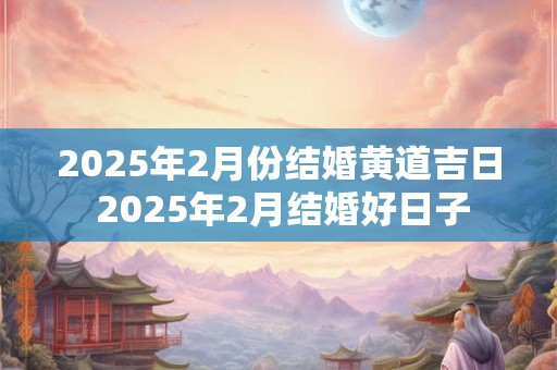 详细阅读:2025年2月份结婚黄道吉日 2025年2月结婚好日子 2025年2月份结婚黄道吉日 2025年2月结婚好日子