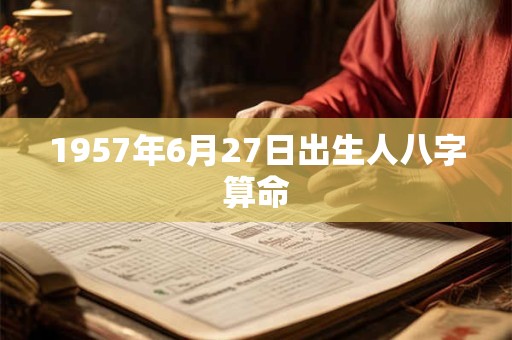 1957年6月27日出生人八字算命 1957年6月27日出生人八字算命