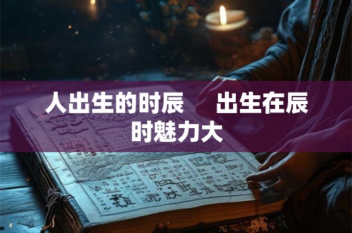 人出生的时辰     出生在辰时魅力大