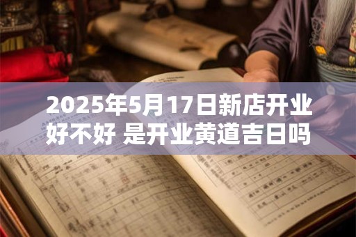 2025年5月17日新店开业好不好 是开业黄道吉日吗