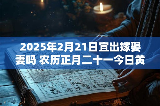 详细阅读:2025年2月21日宜出嫁娶妻吗 农历正月二十一今日黄历 2025年2月21日宜出嫁娶妻吗 农历正月二十一今日黄历
