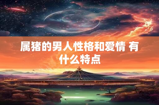 属猪的男人性格和爱情 有什么特点