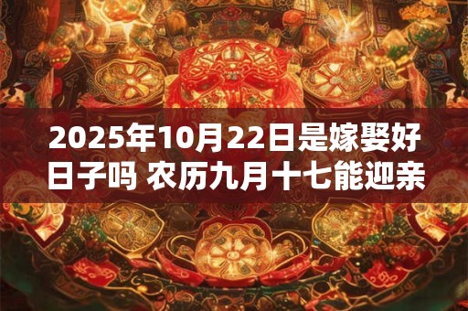 2025年10月22日是嫁娶好日子吗 农历九月十七能迎亲吗 2025年10月22日是嫁娶好日子吗 农历九月十七能迎亲吗