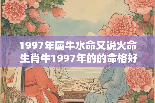 1997年属牛水命又说火命 生肖牛1997年的的命格好吗