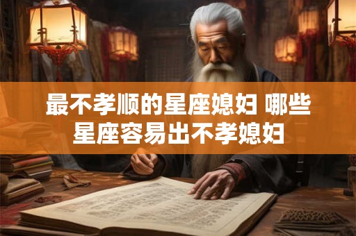 详细阅读:最不孝顺的星座媳妇 哪些星座容易出不孝媳妇 最不孝顺的星座媳妇 哪些星座容易出不孝媳妇