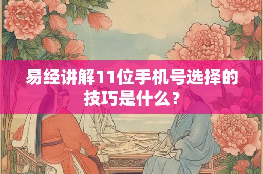 易经讲解11位手机号选择的技巧是什么? 易经讲解11位手机号选择的技巧是什么?