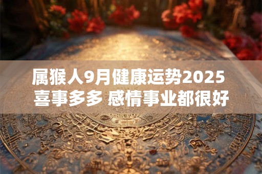 属猴人9月健康运势2025 喜事多多 感情事业都很好