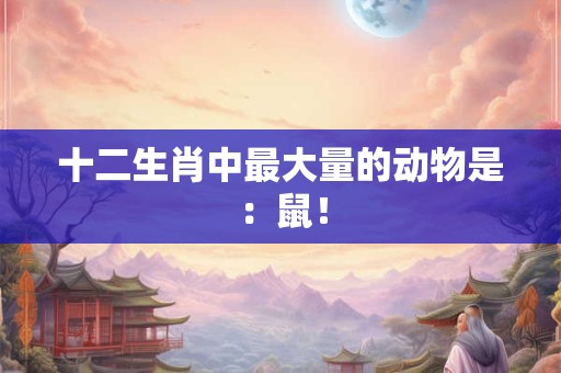 十二生肖中最大量的动物是:鼠! 十二生肖中最大量的动物是:鼠!