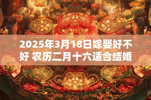 2025年3月18日嫁娶好不好 农历二月十六适合结婚吗