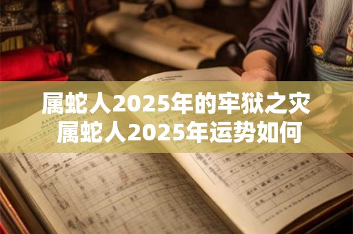 属蛇人2025年的牢狱之灾 属蛇人2025年运势如何