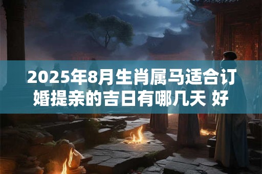 2025年8月生肖属马适合订婚提亲的吉日有哪几天 好日子查询