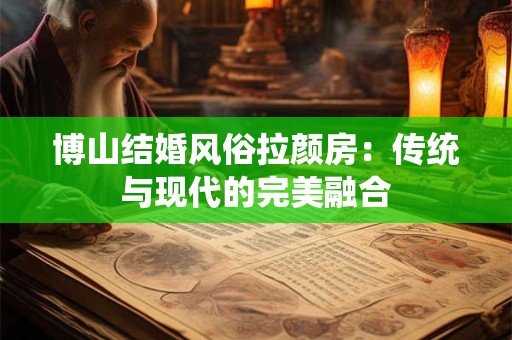 博山结婚风俗拉颜房:传统与现代的完美融合 博山结婚风俗拉颜房:传统与现代的完美融合