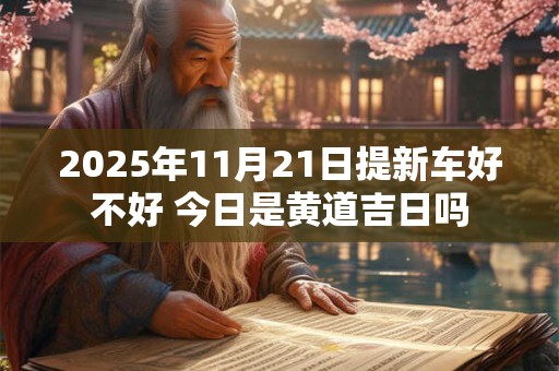 2025年11月21日提新车好不好 今日是黄道吉日吗
